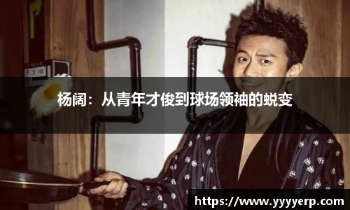 杨阔：从青年才俊到球场领袖的蜕变